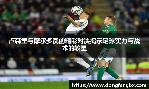 xc体育卢森堡与摩尔多瓦的精彩对决揭示足球实力与战术的较量